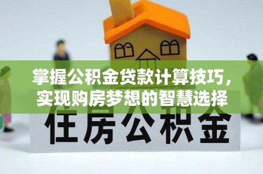 靖安掌握公积金贷款计算技巧，实现购房梦想的智慧选择