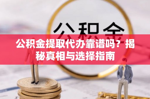 靖安公积金提取代办靠谱吗？揭秘真相与选择指南