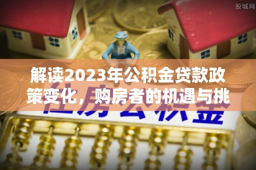 靖安解读2023年公积金贷款政策变化，购房者的机遇与挑战