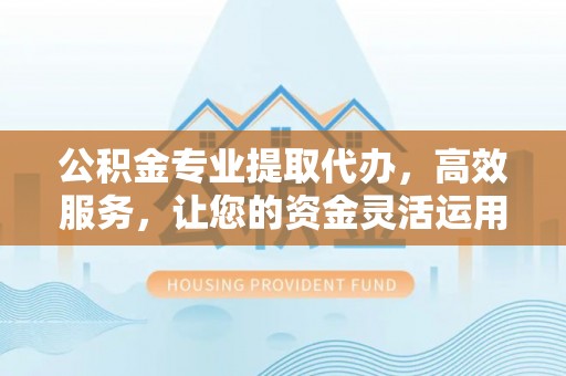 靖安公积金专业提取代办，高效服务，让您的资金灵活运用