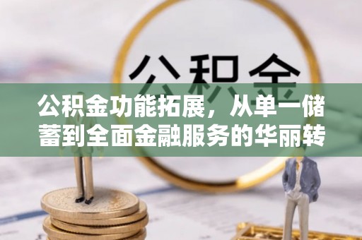 靖安公积金功能拓展，从单一储蓄到全面金融服务的华丽转身