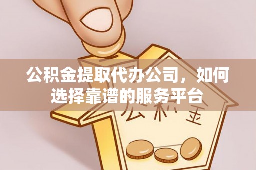 靖安公积金提取代办公司，如何选择靠谱的服务平台