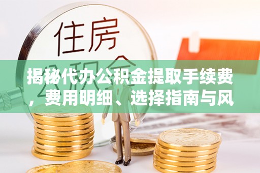 靖安揭秘代办公积金提取手续费，费用明细、选择指南与风险防范