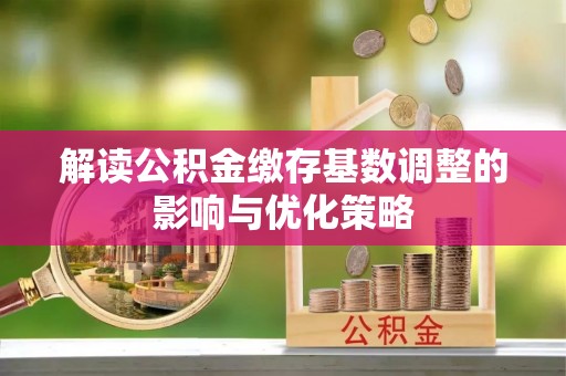 靖安解读公积金缴存基数调整的影响与优化策略