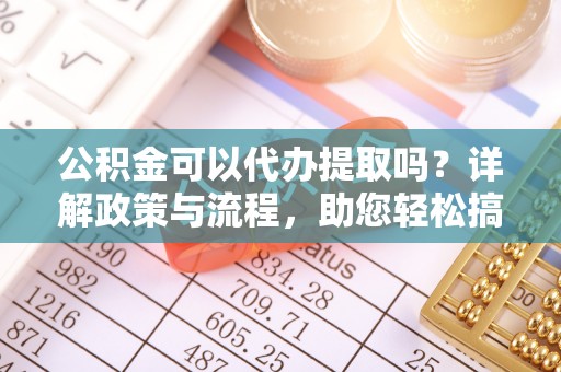 靖安公积金可以代办提取吗？详解政策与流程，助您轻松搞定！