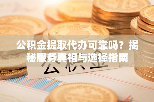 靖安公积金提取代办可靠吗？揭秘服务真相与选择指南