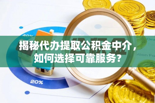 靖安揭秘代办提取公积金中介，如何选择可靠服务？