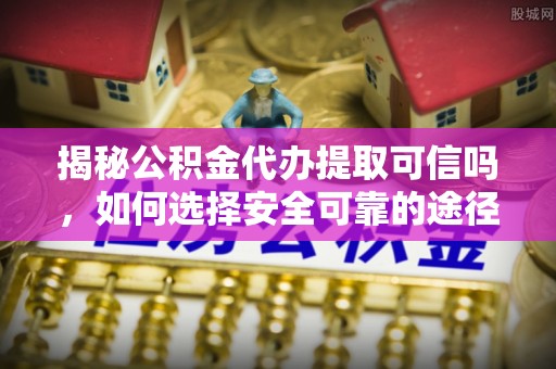 靖安揭秘公积金代办提取可信吗，如何选择安全可靠的途径
