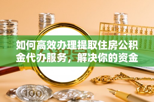 靖安如何高效办理提取住房公积金代办服务，解决你的资金需求