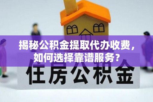 靖安揭秘公积金提取代办收费，如何选择靠谱服务？