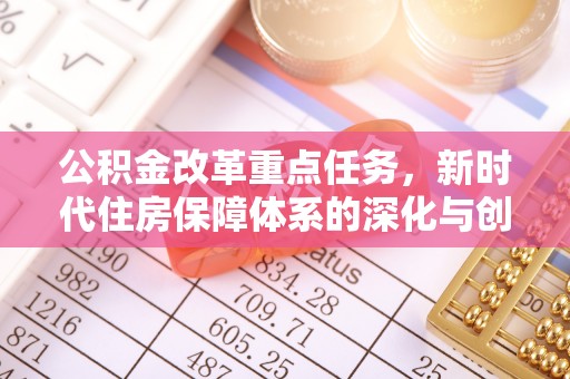 靖安公积金改革重点任务，新时代住房保障体系的深化与创新