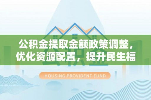 靖安公积金提取金额政策调整，优化资源配置，提升民生福祉