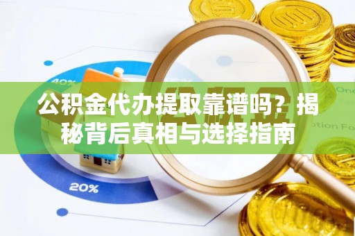 靖安公积金代办提取靠谱吗？揭秘背后真相与选择指南
