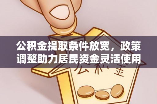靖安公积金提取条件放宽，政策调整助力居民资金灵活使用