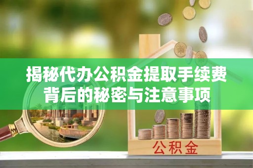 靖安揭秘代办公积金提取手续费背后的秘密与注意事项