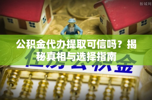 靖安公积金代办提取可信吗？揭秘真相与选择指南