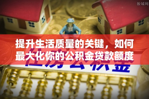 靖安提升生活质量的关键，如何最大化你的公积金贷款额度