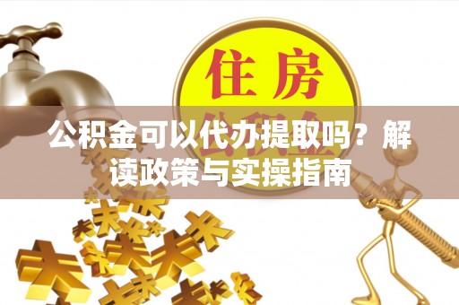 靖安公积金可以代办提取吗？解读政策与实操指南