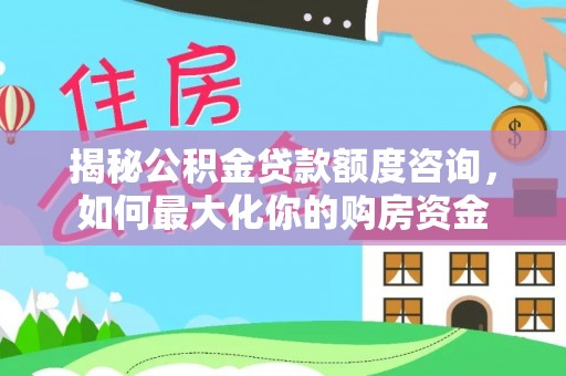 靖安揭秘公积金贷款额度咨询，如何最大化你的购房资金