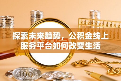 靖安探索未来趋势，公积金线上服务平台如何改变生活