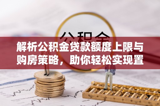 靖安解析公积金贷款额度上限与购房策略，助你轻松实现置业梦想