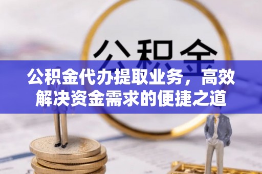 靖安公积金代办提取业务，高效解决资金需求的便捷之道