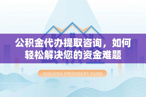 靖安公积金代办提取咨询，如何轻松解决您的资金难题