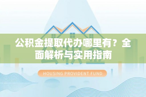 靖安公积金提取代办哪里有？全面解析与实用指南