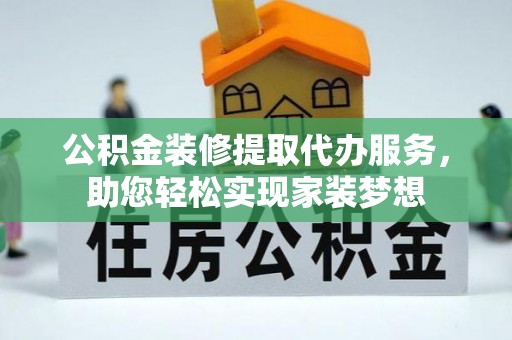 靖安公积金装修提取代办服务，助您轻松实现家装梦想