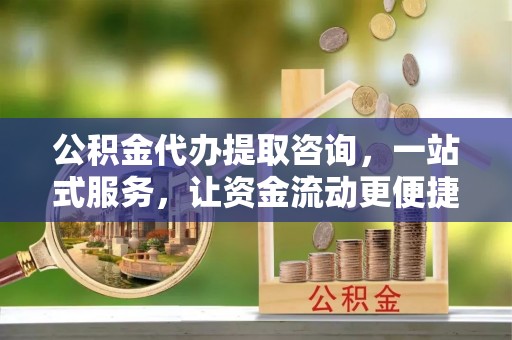 靖安公积金代办提取咨询，一站式服务，让资金流动更便捷