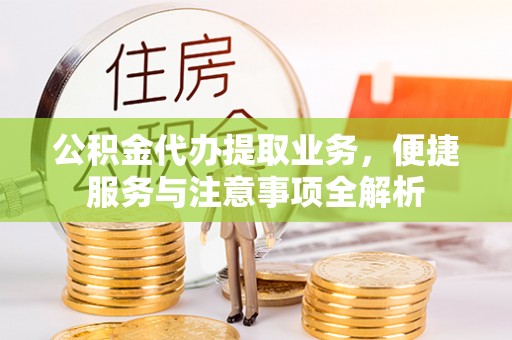 靖安公积金代办提取业务，便捷服务与注意事项全解析