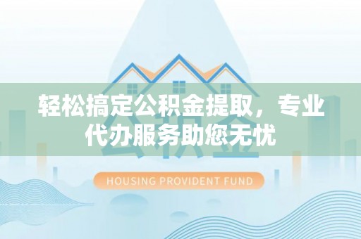 靖安轻松搞定公积金提取，专业代办服务助您无忧