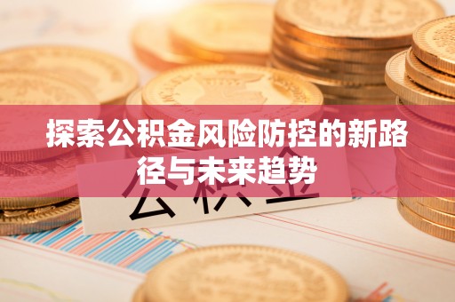 靖安探索公积金风险防控的新路径与未来趋势