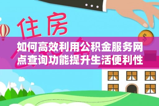靖安如何高效利用公积金服务网点查询功能提升生活便利性
