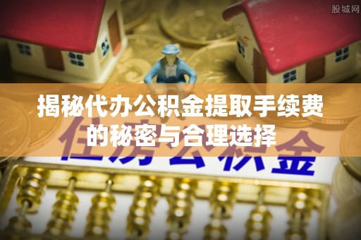 靖安揭秘代办公积金提取手续费的秘密与合理选择