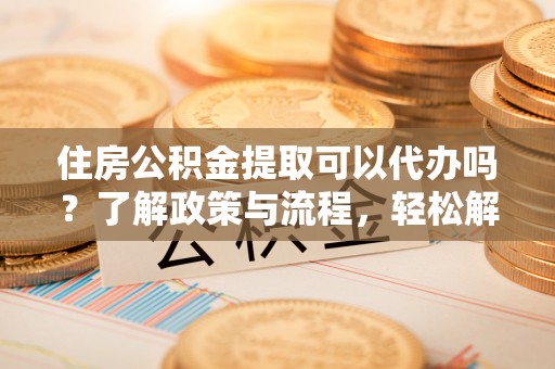 靖安住房公积金提取可以代办吗？了解政策与流程，轻松解决你的疑问