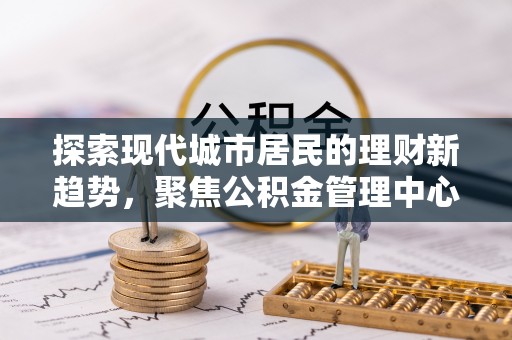 靖安探索现代城市居民的理财新趋势，聚焦公积金管理中心的服务创新