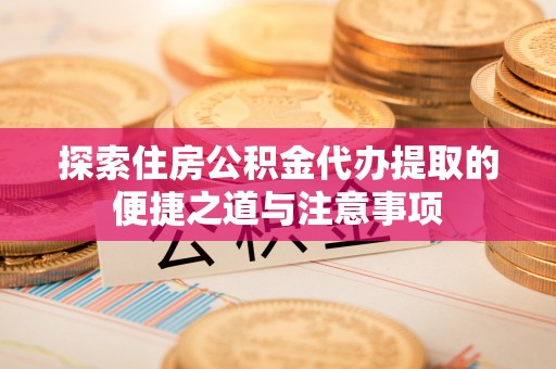 靖安探索住房公积金代办提取的便捷之道与注意事项