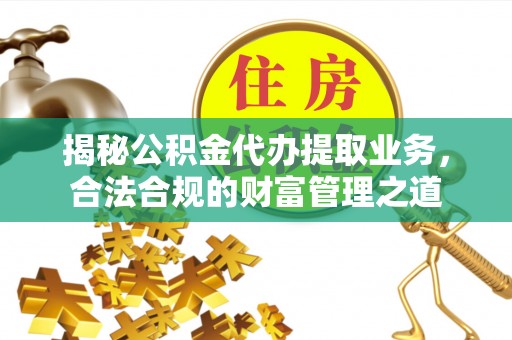 靖安揭秘公积金代办提取业务，合法合规的财富管理之道