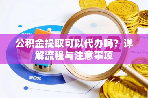 靖安公积金提取可以代办吗？详解流程与注意事项