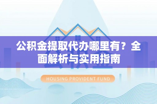 靖安公积金提取代办哪里有？全面解析与实用指南