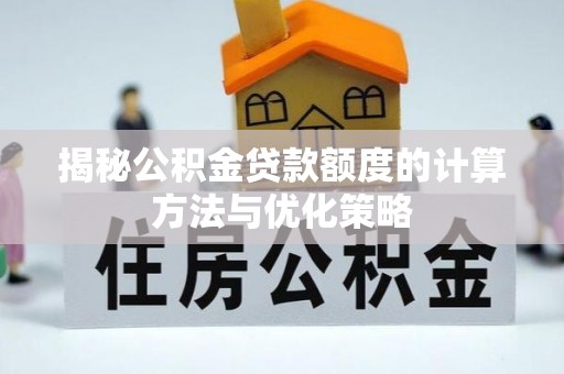 靖安揭秘公积金贷款额度的计算方法与优化策略
