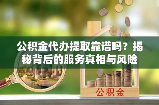 靖安公积金代办提取靠谱吗？揭秘背后的服务真相与风险