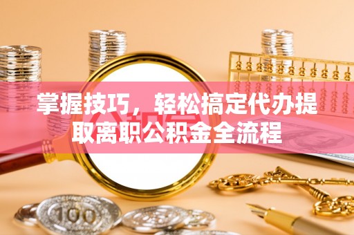 靖安掌握技巧，轻松搞定代办提取离职公积金全流程