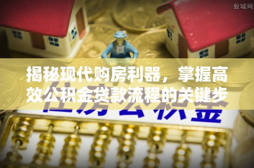靖安揭秘现代购房利器，掌握高效公积金贷款流程的关键步骤