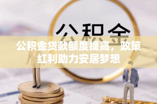 靖安公积金贷款额度提高，政策红利助力安居梦想