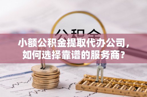 靖安小额公积金提取代办公司，如何选择靠谱的服务商？