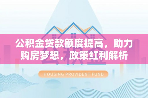 靖安公积金贷款额度提高，助力购房梦想，政策红利解析