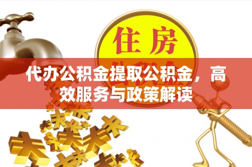 靖安代办公积金提取公积金，高效服务与政策解读