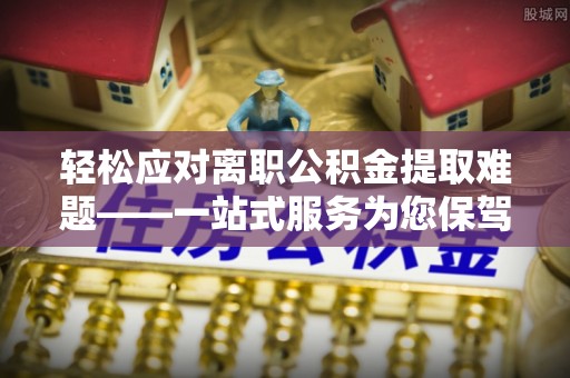 靖安轻松应对离职公积金提取难题——一站式服务为您保驾护航